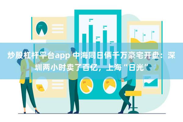 炒股杠杆平台app 中海同日俩千万豪宅开盘：深圳两小时卖了百亿，上海“日光”