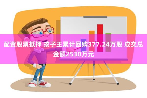 配资股票抵押 孩子王累计回购377.24万股 成交总金额2530万元