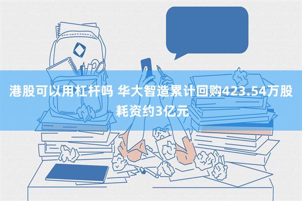 港股可以用杠杆吗 华大智造累计回购423.54万股 耗资约3亿元