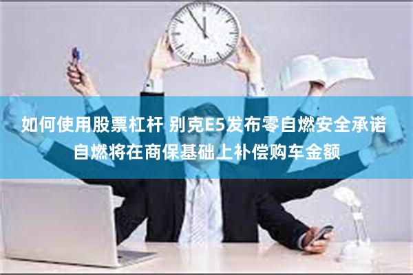 如何使用股票杠杆 别克E5发布零自燃安全承诺 自燃将在商保基础上补偿购车金额