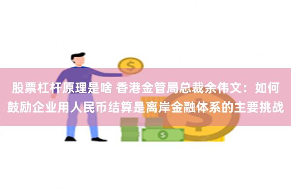 股票杠杆原理是啥 香港金管局总裁余伟文：如何鼓励企业用人民币结算是离岸金融体系的主要挑战