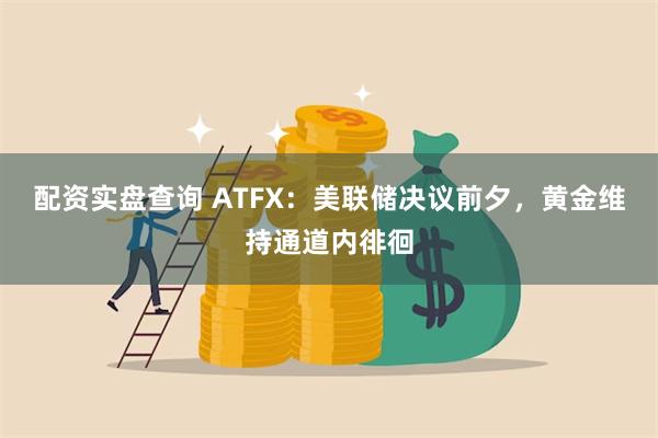 配资实盘查询 ATFX：美联储决议前夕，黄金维持通道内徘徊