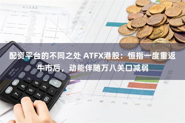 配资平台的不同之处 ATFX港股：恒指一度重返牛市后，动能伴随万八关口减弱