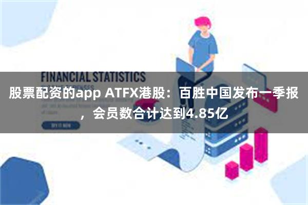 股票配资的app ATFX港股：百胜中国发布一季报，会员数合计达到4.85亿