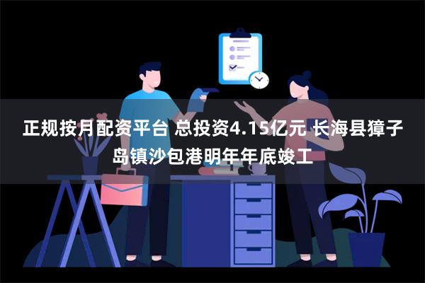 正规按月配资平台 总投资4.15亿元 长海县獐子岛镇沙包港明年年底竣工