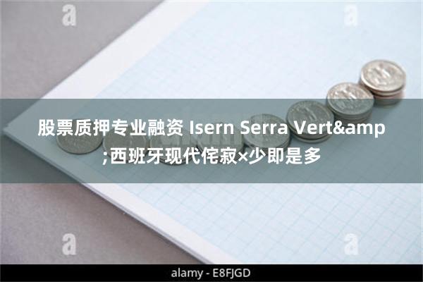 股票质押专业融资 Isern Serra Vert&西班牙现代侘寂×少即是多