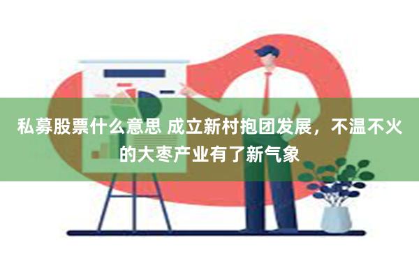 私募股票什么意思 成立新村抱团发展，不温不火的大枣产业有了新气象