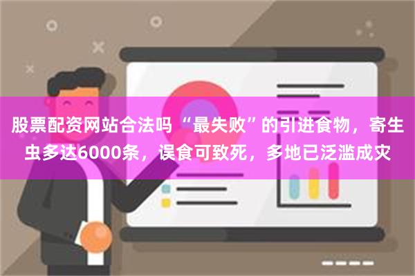 股票配资网站合法吗 “最失败”的引进食物，寄生虫多达6000条，误食可致死，多地已泛滥成灾