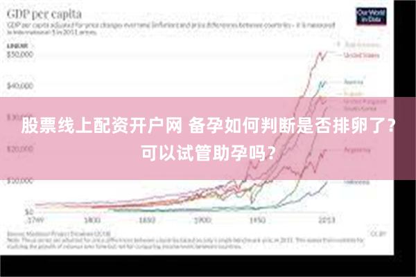 股票线上配资开户网 备孕如何判断是否排卵了？可以试管助孕吗？