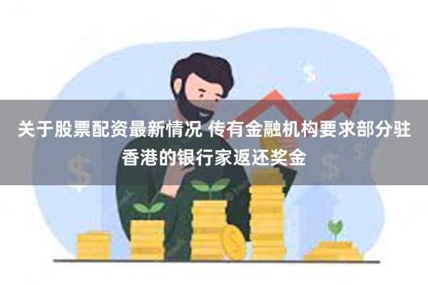 关于股票配资最新情况 传有金融机构要求部分驻香港的银行家返还奖金