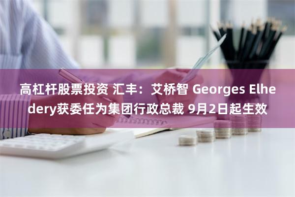 高杠杆股票投资 汇丰：艾桥智 Georges Elhedery获委任为集团行政总裁 9月2日起生效