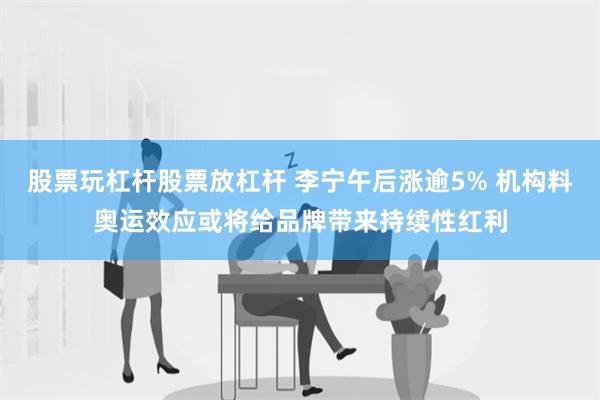 股票玩杠杆股票放杠杆 李宁午后涨逾5% 机构料奥运效应或将给品牌带来持续性红利