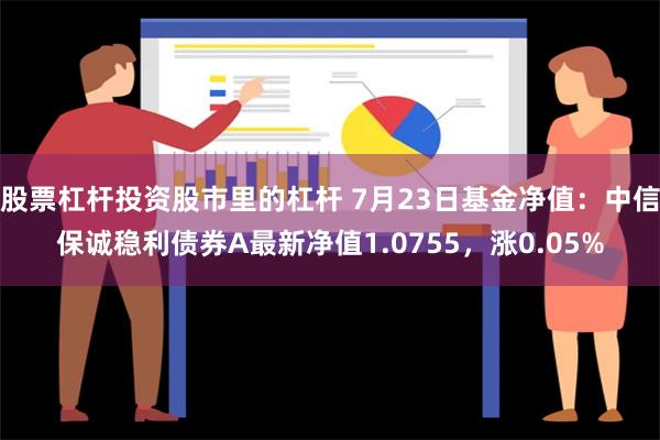 股票杠杆投资股市里的杠杆 7月23日基金净值：中信保诚稳利债券A最新净值1.0755，涨0.05%