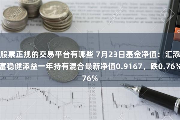 股票正规的交易平台有哪些 7月23日基金净值：汇添富稳健添益一年持有混合最新净值0.9167，跌0.76%