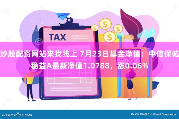 炒股配资网站来找线上 7月23日基金净值：中信保诚稳益A最新净值1.0788，涨0.06%