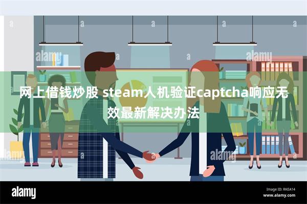 网上借钱炒股 steam人机验证captcha响应无效最新解决办法