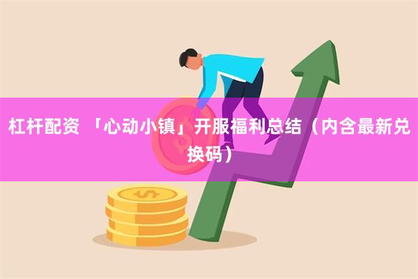 杠杆配资 「心动小镇」开服福利总结（内含最新兑换码）