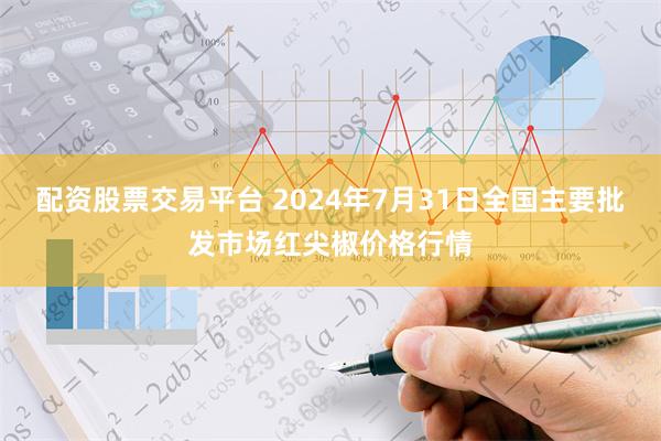 配资股票交易平台 2024年7月31日全国主要批发市场红尖椒价格行情