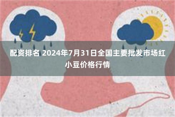 配资排名 2024年7月31日全国主要批发市场红小豆价格行情