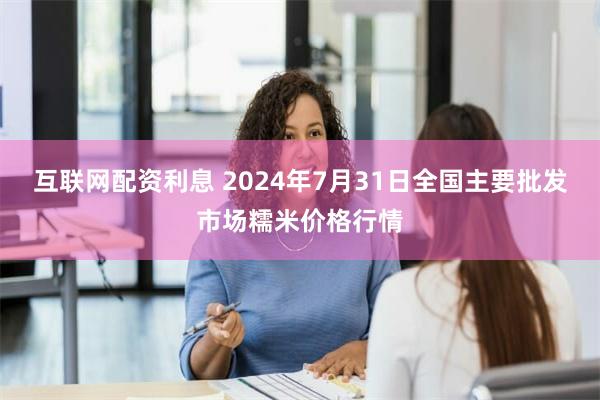 互联网配资利息 2024年7月31日全国主要批发市场糯米价格行情