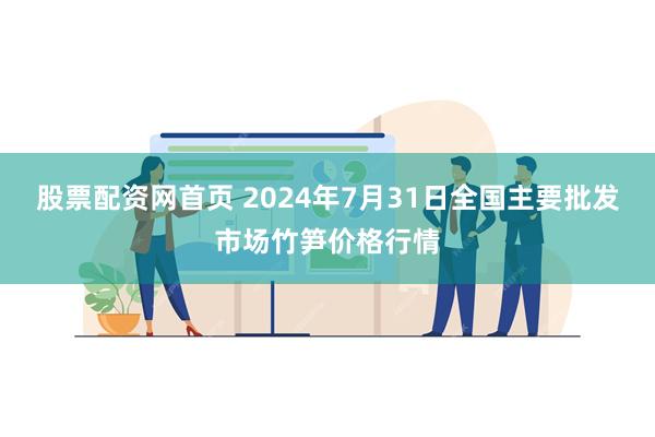 股票配资网首页 2024年7月31日全国主要批发市场竹笋价格行情