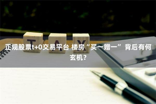 正规股票t+0交易平台 楼房“买一赠一” 背后有何玄机？