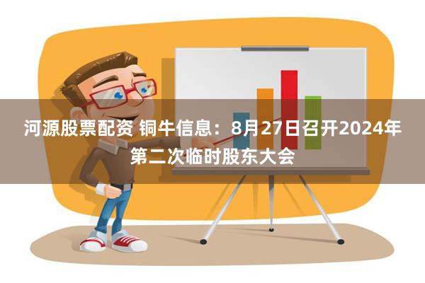 河源股票配资 铜牛信息：8月27日召开2024年第二次临时股东大会