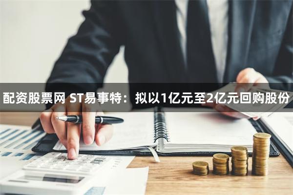 配资股票网 ST易事特：拟以1亿元至2亿元回购股份