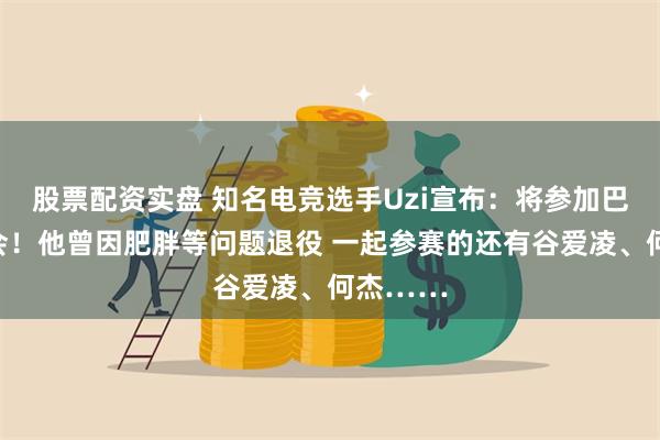 股票配资实盘 知名电竞选手Uzi宣布：将参加巴黎奥运会！他曾因肥胖等问题退役 一起参赛的还有谷爱凌、何杰……