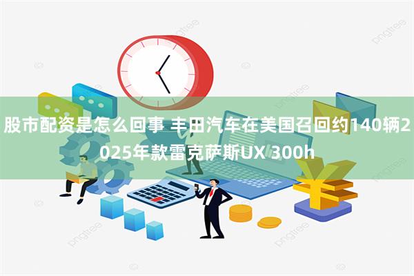 股市配资是怎么回事 丰田汽车在美国召回约140辆2025年款雷克萨斯UX 300h