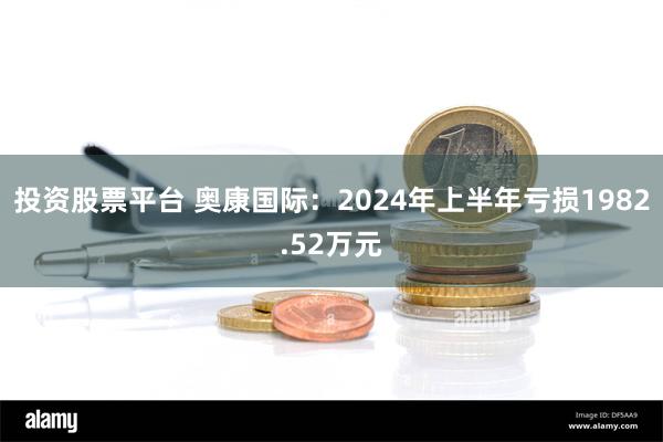 投资股票平台 奥康国际：2024年上半年亏损1982.52万元