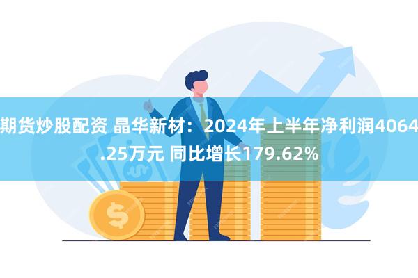 期货炒股配资 晶华新材：2024年上半年净利润4064.25万元 同比增长179.62%