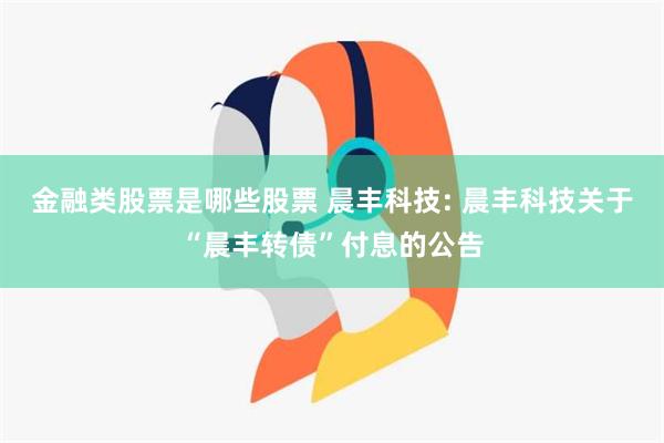 金融类股票是哪些股票 晨丰科技: 晨丰科技关于“晨丰转债”付息的公告