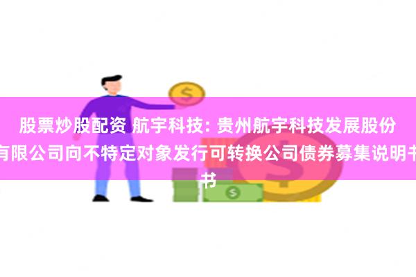 股票炒股配资 航宇科技: 贵州航宇科技发展股份有限公司向不特定对象发行可转换公司债券募集说明书