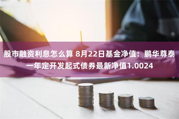 股市融资利息怎么算 8月22日基金净值：鹏华尊泰一年定开发起式债券最新净值1.0024