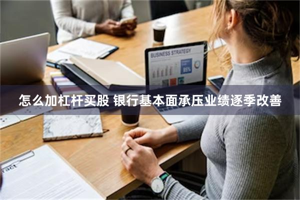 怎么加杠杆买股 银行基本面承压业绩逐季改善