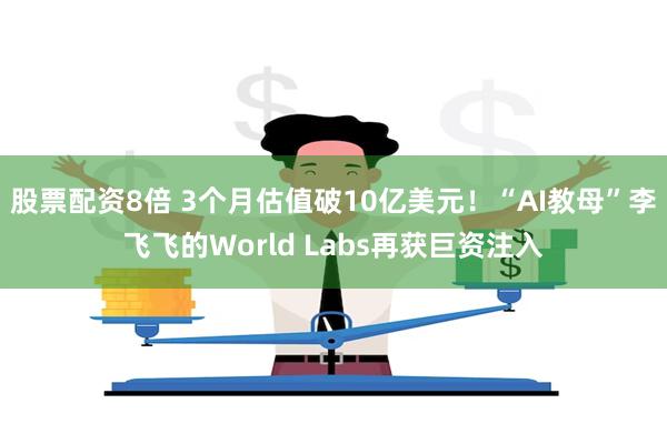 股票配资8倍 3个月估值破10亿美元！“AI教母”李飞飞的World Labs再获巨资注入