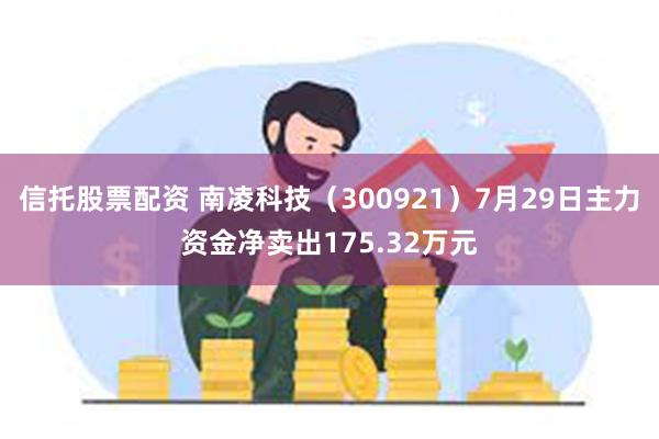 信托股票配资 南凌科技（300921）7月29日主力资金净卖出175.32万元