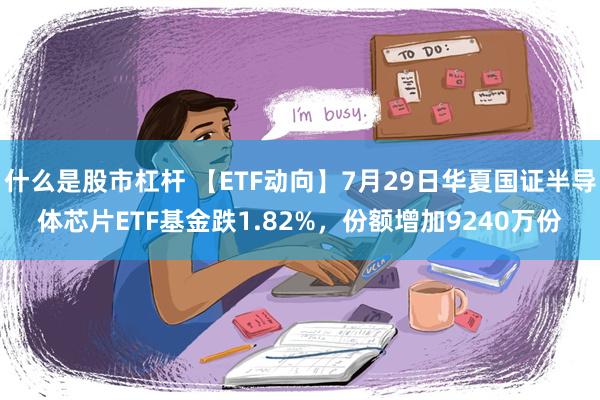 什么是股市杠杆 【ETF动向】7月29日华夏国证半导体芯片ETF基金跌1.82%，份额增加9240万份