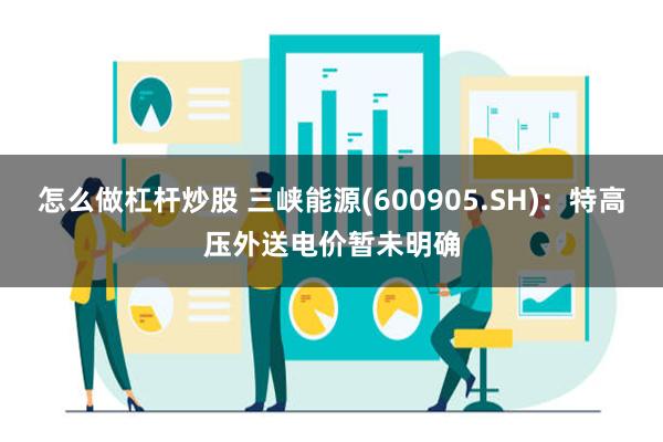 怎么做杠杆炒股 三峡能源(600905.SH)：特高压外送电价暂未明确