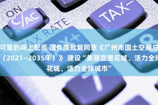 可靠的网上配资 国务院批复同意《广州市国土空间总体规划（2021—2035年）》 建设“美丽宜居花城、活力全球城市”