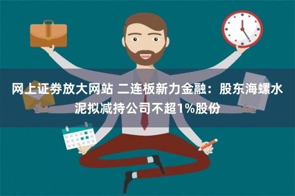 网上证劵放大网站 二连板新力金融：股东海螺水泥拟减持公司不超1%股份