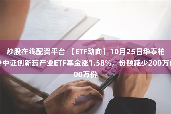 炒股在线配资平台 【ETF动向】10月25日华泰柏瑞中证创新药产业ETF基金涨1.58%，份额减少200万份