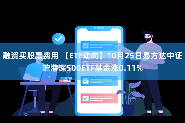 融资买股票费用 【ETF动向】10月25日易方达中证沪港深500ETF基金涨0.11%