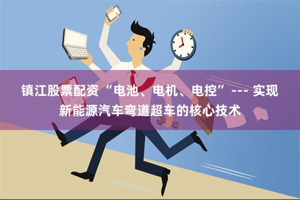 镇江股票配资 “电池、电机、电控” --- 实现新能源汽车弯道超车的核心技术