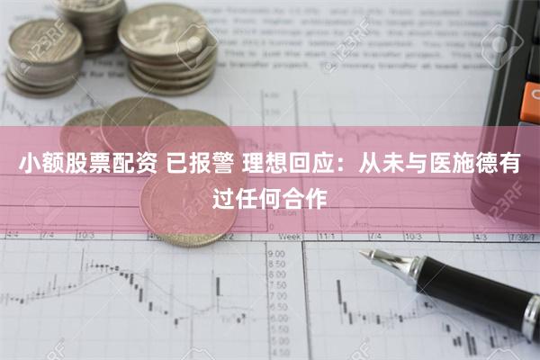 小额股票配资 已报警 理想回应：从未与医施德有过任何合作