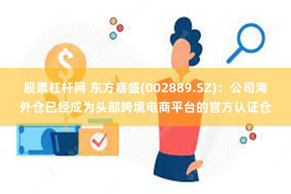 股票杠杆网 东方嘉盛(002889.SZ)：公司海外仓已经成为头部跨境电商平台的官方认证仓