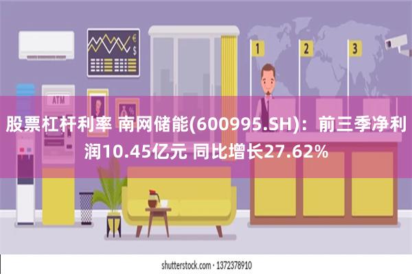 股票杠杆利率 南网储能(600995.SH)：前三季净利润10.45亿元 同比增长27.62%