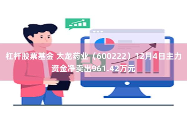 杠杆股票基金 太龙药业（600222）12月4日主力资金净卖出961.42万元