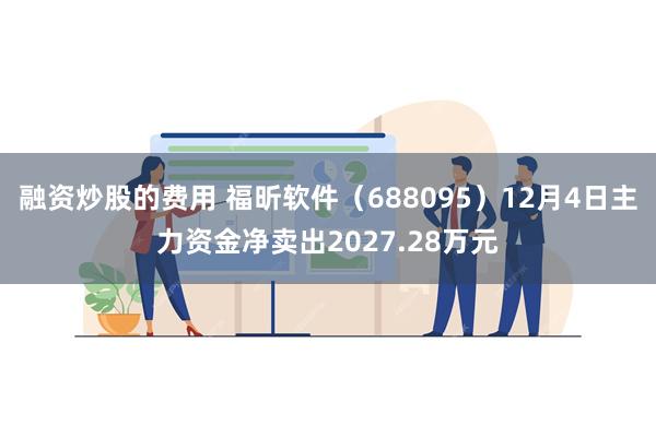 融资炒股的费用 福昕软件（688095）12月4日主力资金净卖出2027.28万元